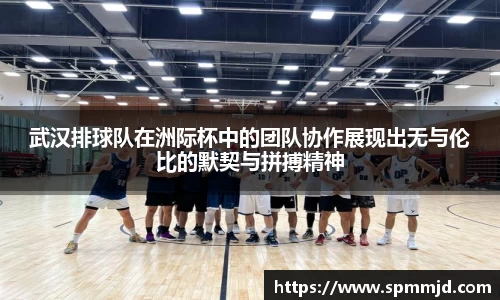 武汉排球队在洲际杯中的团队协作展现出无与伦比的默契与拼搏精神