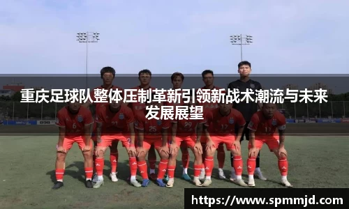 重庆足球队整体压制革新引领新战术潮流与未来发展展望